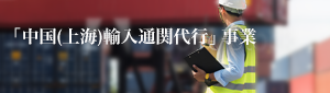 「中国（上海）輸入通関代行」事業